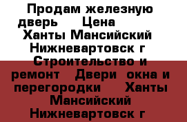 Продам железную дверь.  › Цена ­ 4 000 - Ханты-Мансийский, Нижневартовск г. Строительство и ремонт » Двери, окна и перегородки   . Ханты-Мансийский,Нижневартовск г.